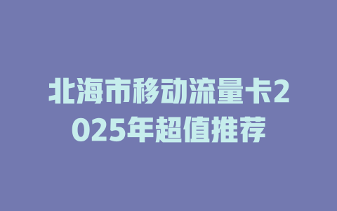 北海市移动流量卡2025年超值推荐