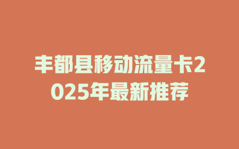 丰都县移动流量卡2025年最新推荐