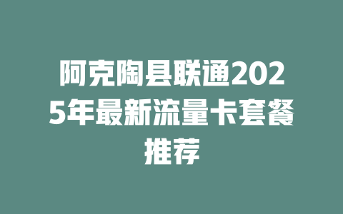 阿克陶县联通2025年最新流量卡套餐推荐