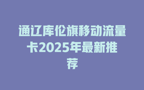 通辽库伦旗移动流量卡2025年最新推荐