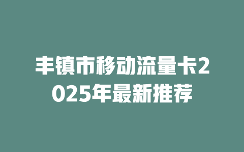 丰镇市移动流量卡2025年最新推荐