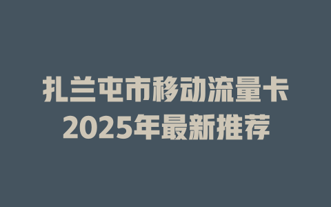 扎兰屯市移动流量卡2025年最新推荐