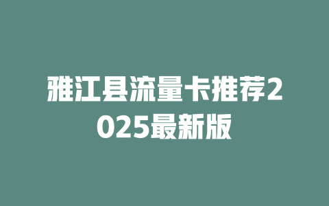 雅江县流量卡推荐2025最新版