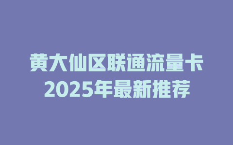 黄大仙区联通流量卡2025年最新推荐