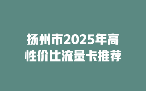 扬州市2025年高性价比流量卡推荐