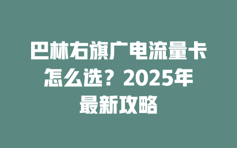 巴林右旗广电流量卡怎么选？2025年最新攻略