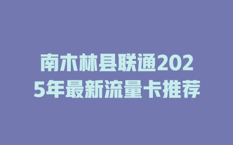 南木林县联通2025年最新流量卡推荐