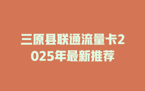 三原县联通流量卡2025年最新推荐