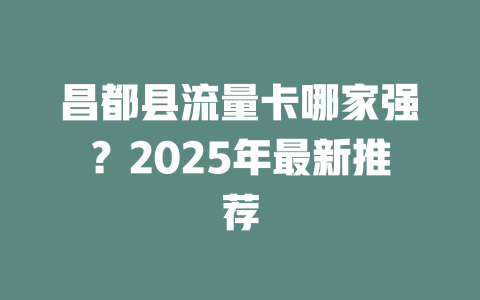 昌都县流量卡哪家强？2025年最新推荐