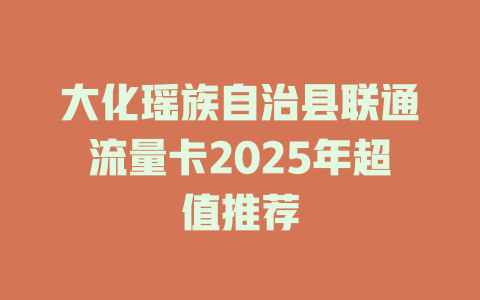 大化瑶族自治县联通流量卡2025年超值推荐