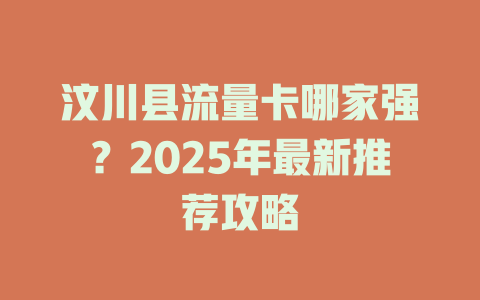 汶川县流量卡哪家强？2025年最新推荐攻略