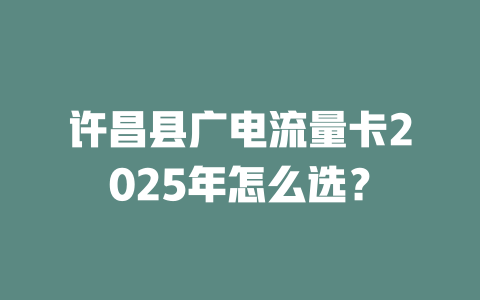 许昌县广电流量卡2025年怎么选？