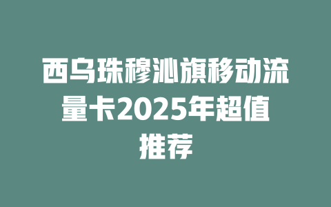 西乌珠穆沁旗移动流量卡2025年超值推荐