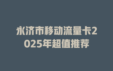 永济市移动流量卡2025年超值推荐