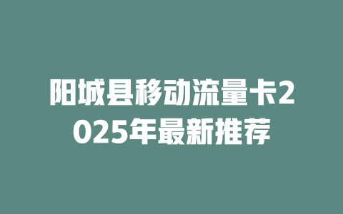 阳城县移动流量卡2025年最新推荐