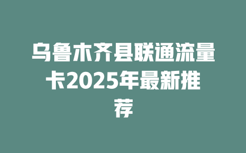 乌鲁木齐县联通流量卡2025年最新推荐