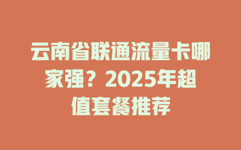 云南省联通流量卡哪家强？2025年超值套餐推荐