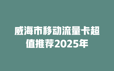 威海市移动流量卡超值推荐2025年