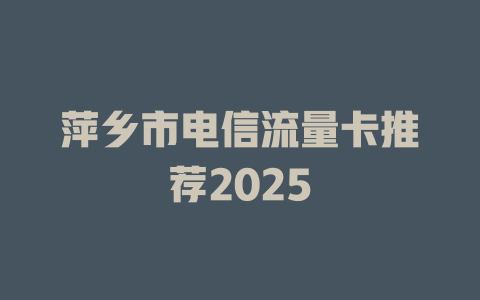 萍乡市电信流量卡推荐2025