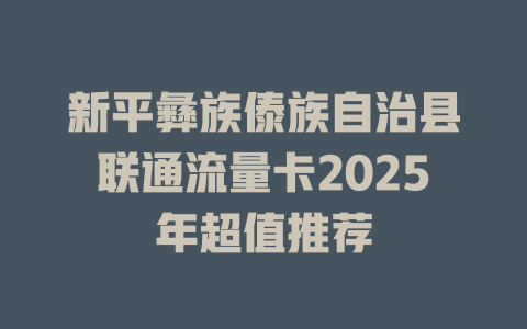 新平彝族傣族自治县联通流量卡2025年超值推荐