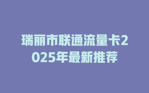 瑞丽市联通流量卡2025年最新推荐