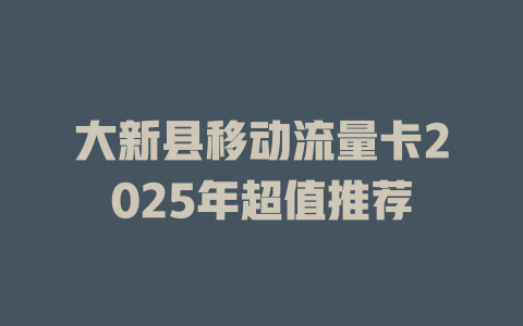 大新县移动流量卡2025年超值推荐