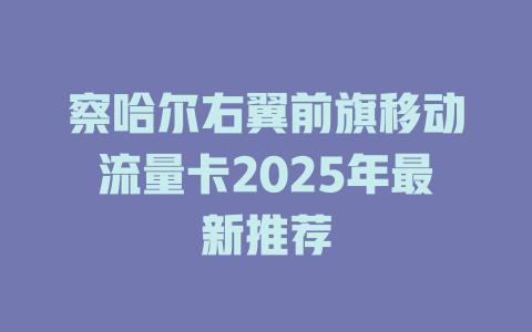 察哈尔右翼前旗移动流量卡2025年最新推荐