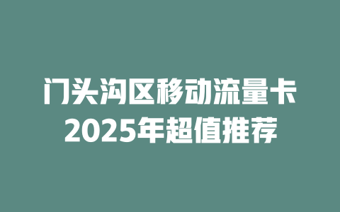门头沟区移动流量卡2025年超值推荐