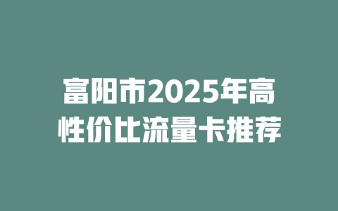 富阳市2025年高性价比流量卡推荐