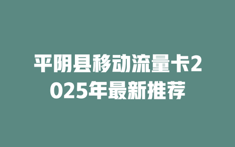 平阴县移动流量卡2025年最新推荐