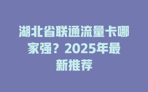 湖北省联通流量卡哪家强？2025年最新推荐