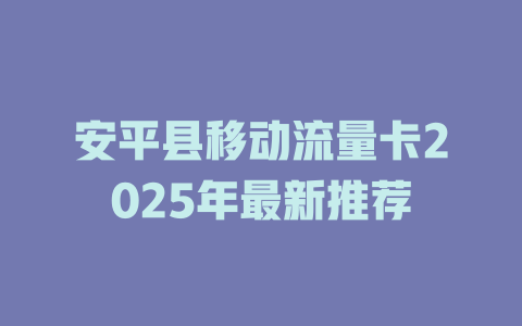 安平县移动流量卡2025年最新推荐