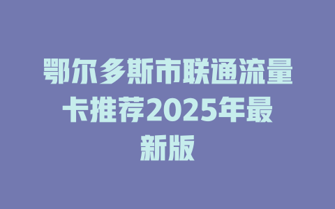 鄂尔多斯市联通流量卡推荐2025年最新版