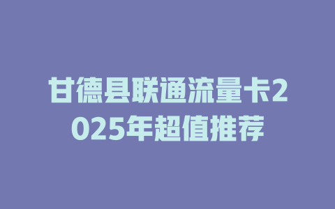 甘德县联通流量卡2025年超值推荐