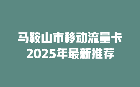 马鞍山市移动流量卡2025年最新推荐