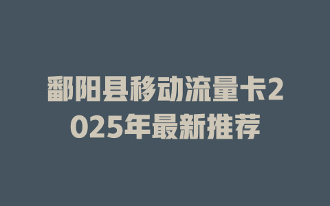 鄱阳县移动流量卡2025年最新推荐