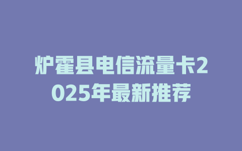 炉霍县电信流量卡2025年最新推荐