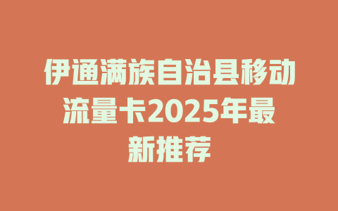 伊通满族自治县移动流量卡2025年最新推荐