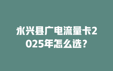 永兴县广电流量卡2025年怎么选？