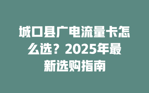 城口县广电流量卡怎么选？2025年最新选购指南