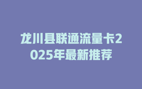 龙川县联通流量卡2025年最新推荐