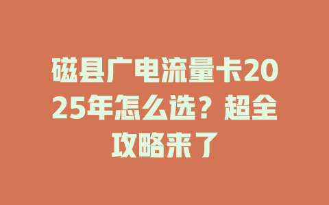磁县广电流量卡2025年怎么选？超全攻略来了