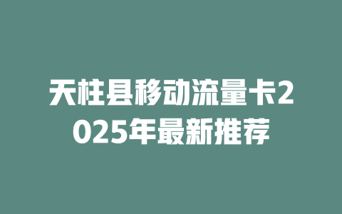 天柱县移动流量卡2025年最新推荐