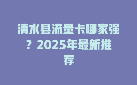 清水县流量卡哪家强？2025年最新推荐