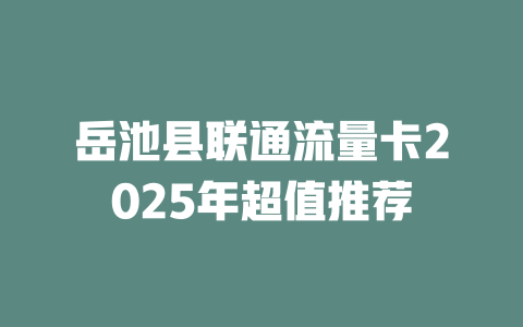 岳池县联通流量卡2025年超值推荐