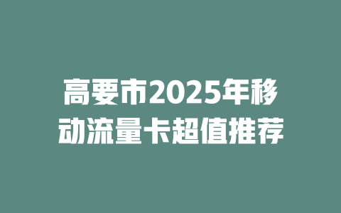 高要市2025年移动流量卡超值推荐