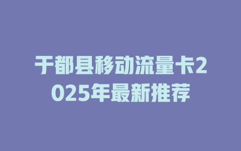 于都县移动流量卡2025年最新推荐