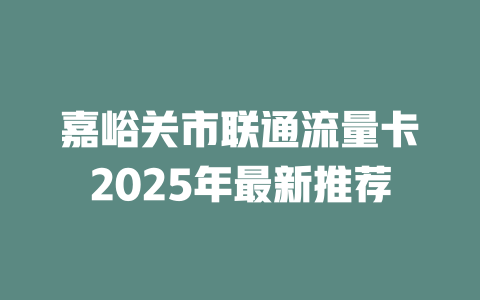 嘉峪关市联通流量卡2025年最新推荐