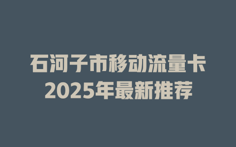 石河子市移动流量卡2025年最新推荐