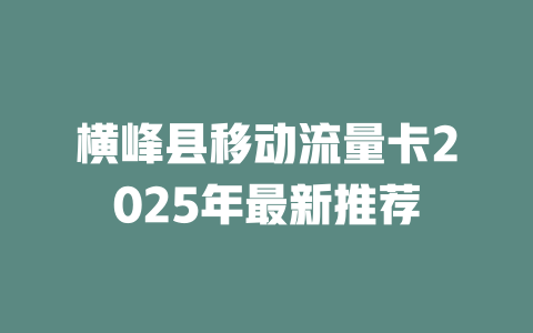 横峰县移动流量卡2025年最新推荐